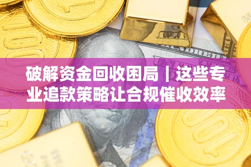 武汉破解资金回收困局｜这些专业追款策略让合规催收效率翻倍