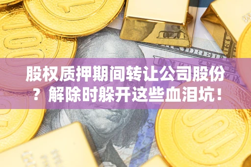 武汉股权质押期间转让公司股份？解除时躲开这些血泪坑！