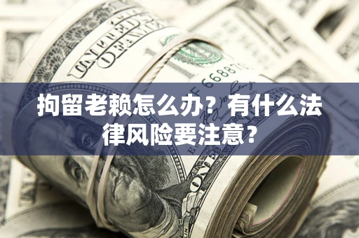 武汉拘留老赖怎么办？有什么法律风险要注意？