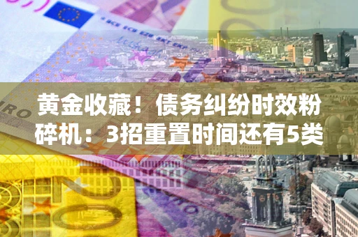 武汉黄金收藏！债务纠纷时效粉碎机：3招重置时间还有5类不设年限的特殊债务
