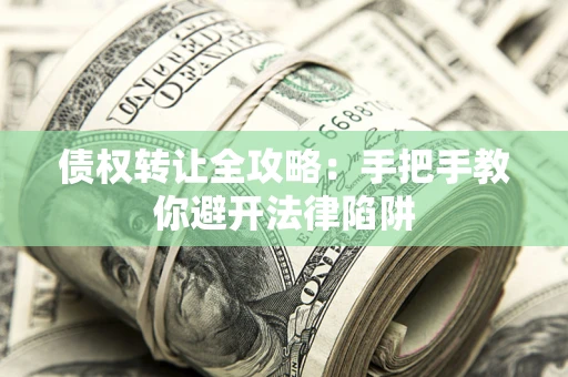 武汉债权转让全攻略：手把手教你避开法律陷阱