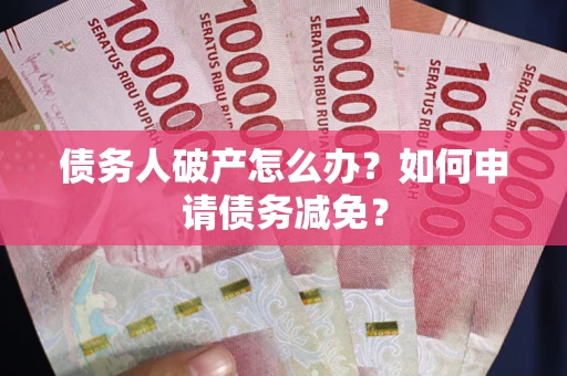 武汉债务人破产怎么办？如何申请债务减免？