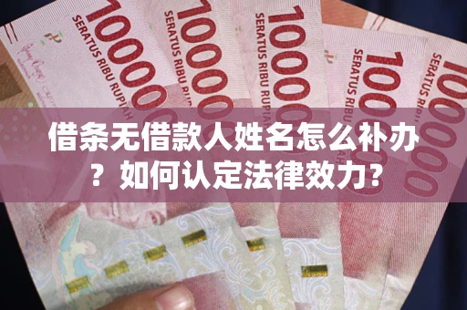 武汉借条无借款人姓名怎么补办？如何认定法律效力？