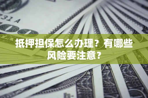 武汉抵押担保怎么办理？有哪些风险要注意？