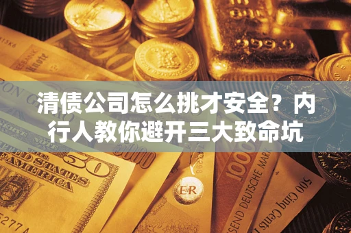武汉清债公司怎么挑才安全？内行人教你避开三大致命坑