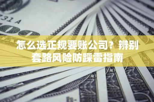 武汉怎么选正规要账公司？辨别套路风险防踩雷指南