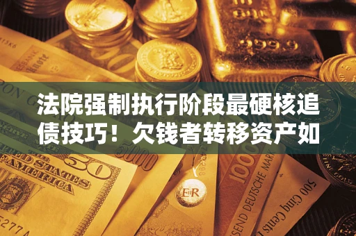 武汉法院强制执行阶段最硬核追债技巧！欠钱者转移资产如何破解？