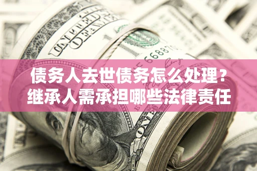 武汉债务人去世债务怎么处理？继承人需承担哪些法律责任？