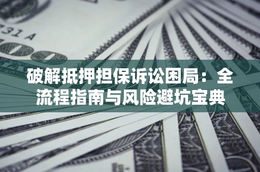 武汉破解抵押担保诉讼困局：全流程指南与风险避坑宝典