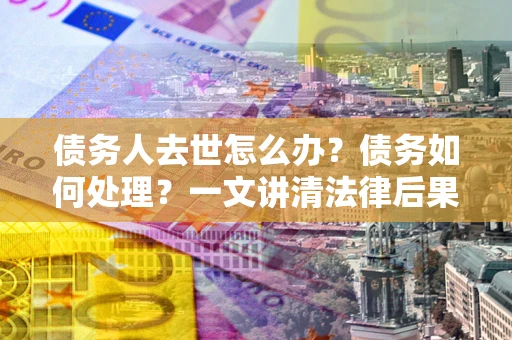 武汉债务人去世怎么办？债务如何处理？一文讲清法律后果
