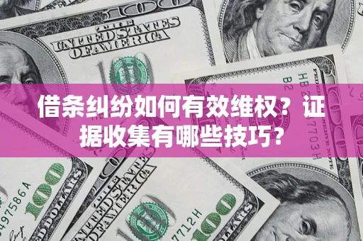 武汉借条纠纷如何有效维权？证据收集有哪些技巧？