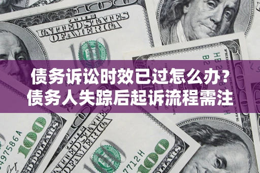 武汉债务诉讼时效已过怎么办？债务人失踪后起诉流程需注意什么？