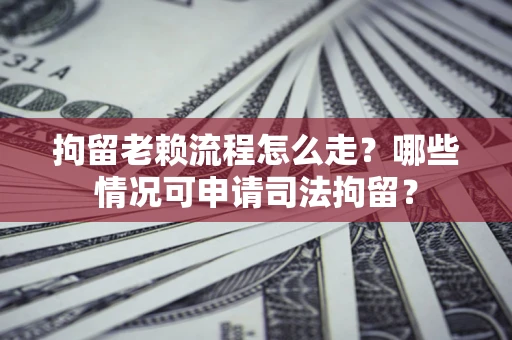 武汉拘留老赖流程怎么走?哪些情况可申请司法拘留? 武汉拘留老赖流程怎么走?哪些情况可申请司法拘留?