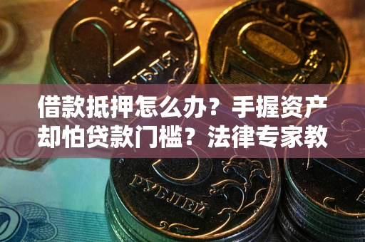武汉借款抵押怎么办？手握资产却怕贷款门槛？法律专家教你办抵押不踩坑