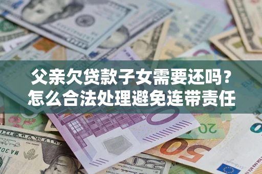 武汉父亲欠贷款子女需要还吗？怎么合法处理避免连带责任？