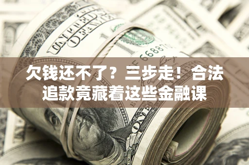 武汉欠钱还不了？三步走！合法追款竟藏着这些金融课