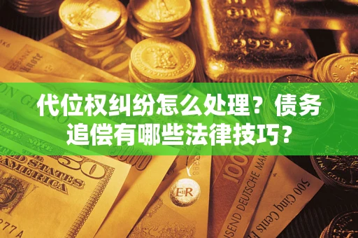 武汉代位权纠纷怎么处理？债务追偿有哪些法律技巧？