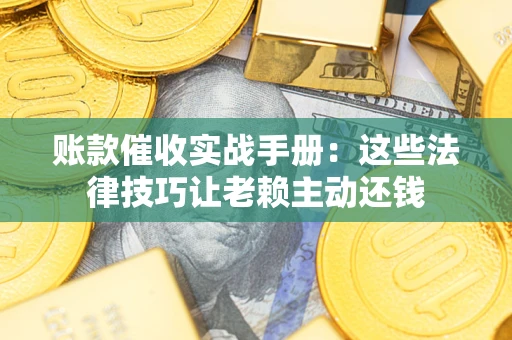 武汉账款催收实战手册：这些法律技巧让老赖主动还钱