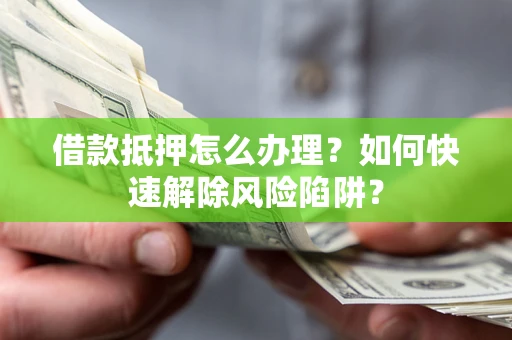 武汉借款抵押怎么办理？如何快速解除风险陷阱？