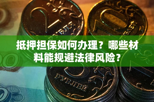 武汉抵押担保如何办理？哪些材料能规避法律风险？