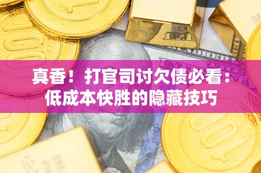 武汉真香！打官司讨欠债必看：低成本快胜的隐藏技巧