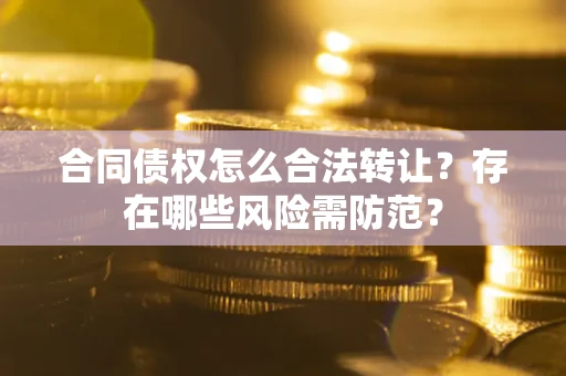 武汉合同债权怎么合法转让？存在哪些风险需防范？