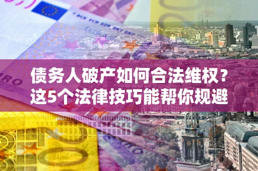 武汉债务人破产如何合法维权？这5个法律技巧能帮你规避风险