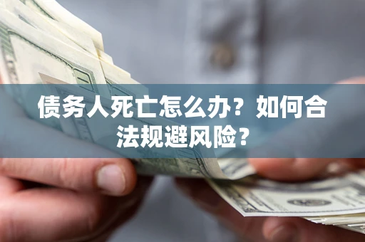 武汉债务人死亡怎么办？如何合法规避风险？