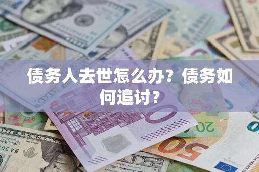 武汉债务人去世怎么办？债务如何追讨？