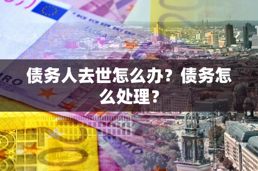 武汉债务人去世怎么办？债务怎么处理？