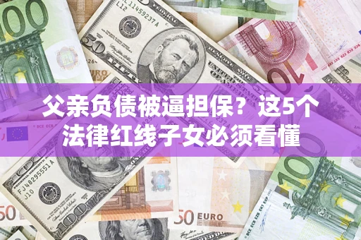 武汉父亲负债被逼担保？这5个法律红线子女必须看懂