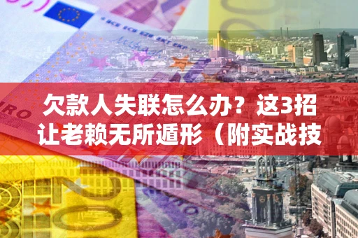 武汉欠款人失联怎么办？这3招让老赖无所遁形（附实战技巧）