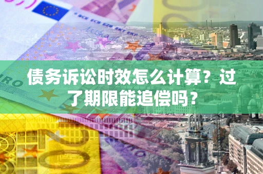 武汉债务诉讼时效怎么计算？过了期限能追偿吗？