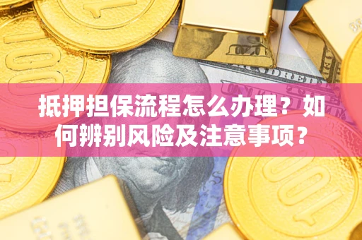 武汉抵押担保流程怎么办理？如何辨别风险及注意事项？