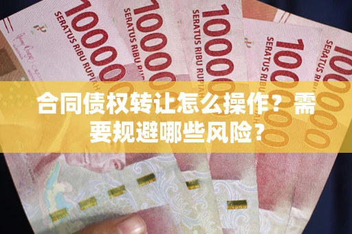 武汉合同债权转让怎么操作？需要规避哪些风险？