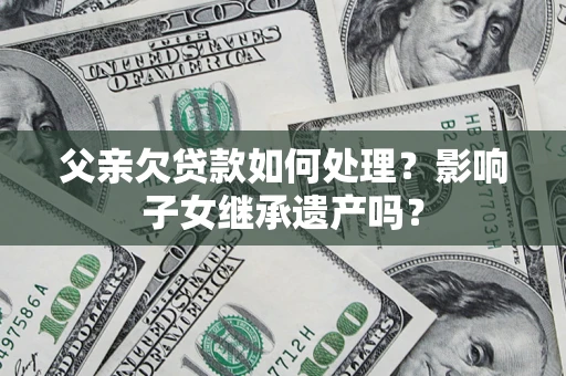 武汉父亲欠贷款如何处理?影响子女继承遗产吗? 武汉父亲欠贷款如何处理?影响子女继承遗产吗?
