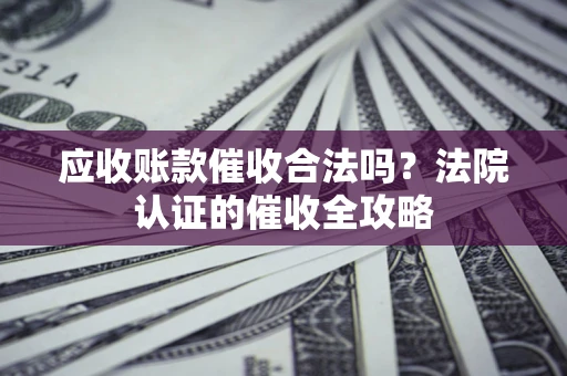 武汉应收账款催收合法吗？法院认证的催收全攻略