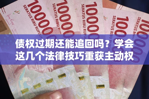 武汉债权过期还能追回吗？学会这几个法律技巧重获主动权