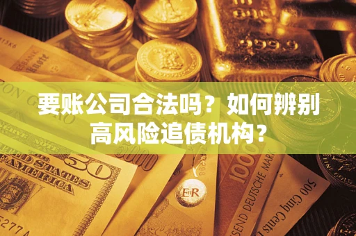 武汉要账公司合法吗？如何辨别高风险追债机构？