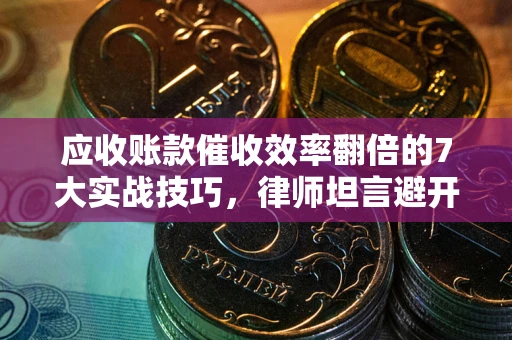 武汉应收账款催收效率翻倍的7大实战技巧，律师坦言避开这些法律雷区最关键
