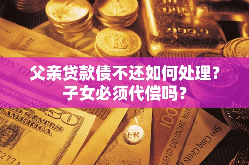 武汉父亲贷款债不还如何处理？子女必须代偿吗？