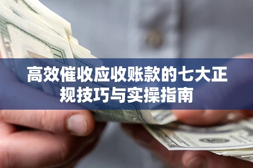 武汉高效催收应收账款的七大正规技巧与实操指南