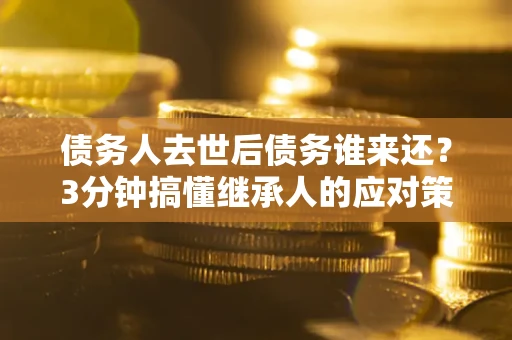 武汉债务人去世后债务谁来还？3分钟搞懂继承人的应对策略