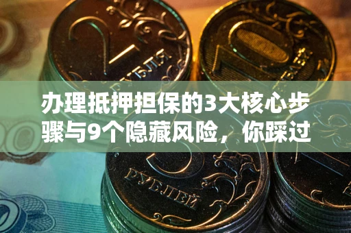 武汉办理抵押担保的3大核心步骤与9个隐藏风险，你踩过哪个坑？