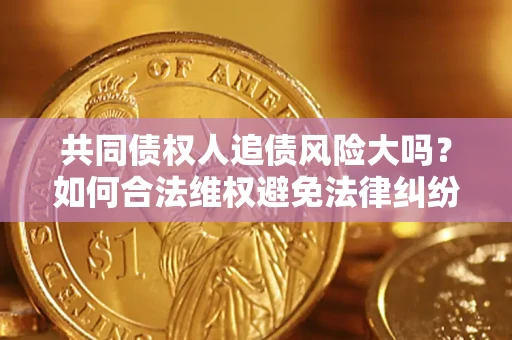 武汉共同债权人追债风险大吗?如何合法维权避免法律纠纷? 武汉共同债权人追债风险大吗?如何合法维权避免法律纠纷?