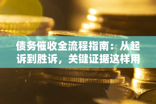 武汉债务催收全流程指南：从起诉到胜诉，关键证据这样用