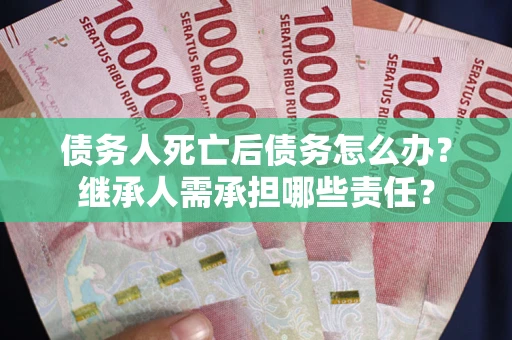 武汉债务人死亡后债务怎么办？继承人需承担哪些责任？
