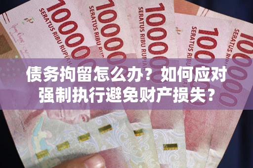 武汉债务拘留怎么办？如何应对强制执行避免财产损失？
