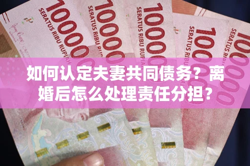 武汉如何认定夫妻共同债务？离婚后怎么处理责任分担？
