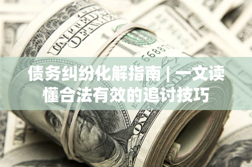 武汉债务纠纷化解指南 | 一文读懂合法有效的追讨技巧
